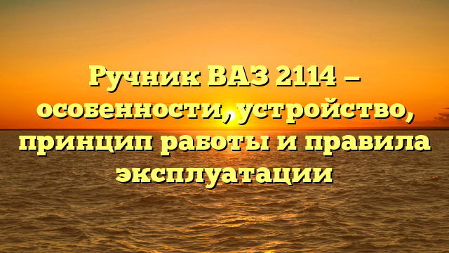 Ручник ВАЗ 2114 — особенности, устройство, принцип работы и правила эксплуатации