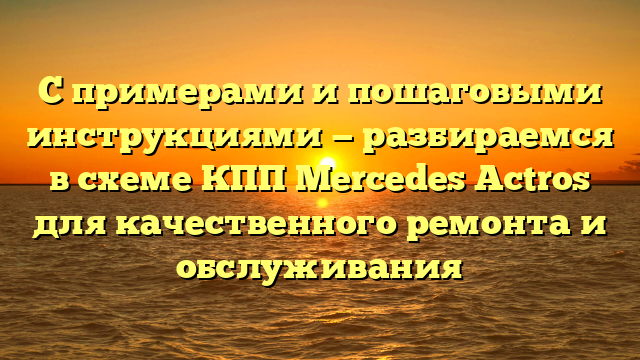 С примерами и пошаговыми инструкциями — разбираемся в схеме КПП Mercedes Actros для качественного ремонта и обслуживания