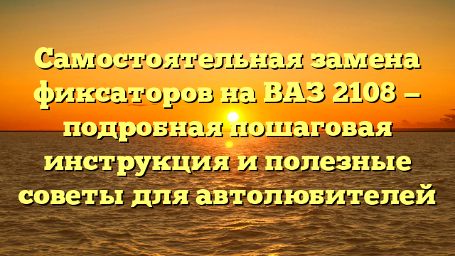 Самостоятельная замена фиксаторов на ВАЗ 2108 — подробная пошаговая инструкция и полезные советы для автолюбителей