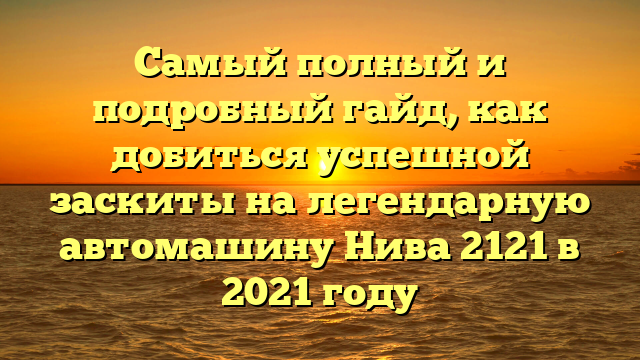 Самый полный и подробный гайд, как добиться успешной заскиты на легендарную автомашину Нива 2121 в 2021 году