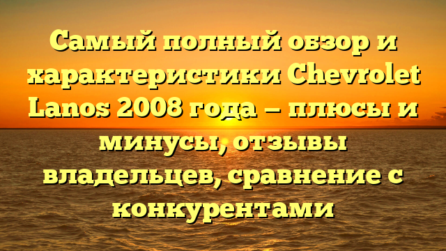 Самый полный обзор и характеристики Chevrolet Lanos 2008 года — плюсы и минусы, отзывы владельцев, сравнение с конкурентами