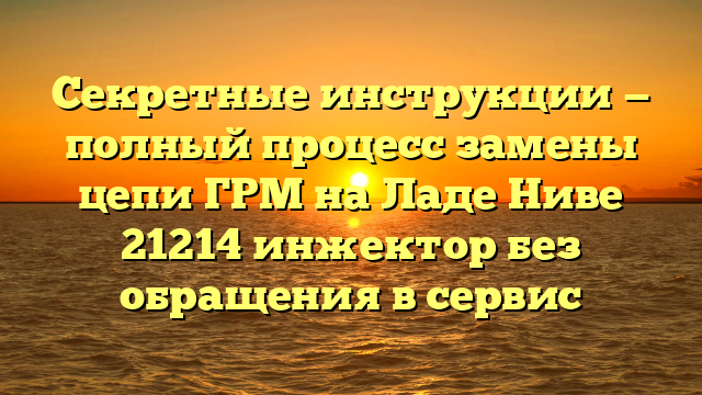 Секретные инструкции — полный процесс замены цепи ГРМ на Ладе Ниве 21214 инжектор без обращения в сервис