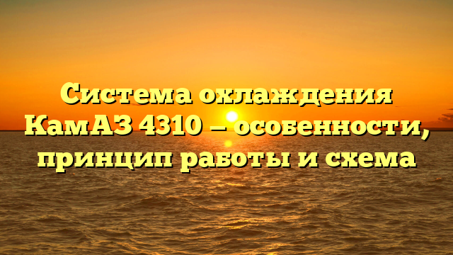 Система охлаждения КамАЗ 4310 — особенности, принцип работы и схема