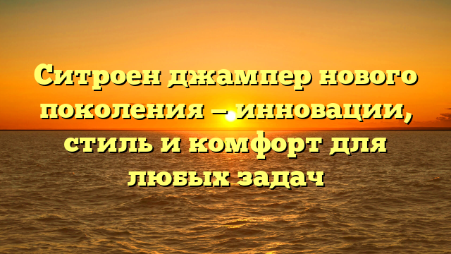 Ситроен джампер нового поколения — инновации, стиль и комфорт для любых задач