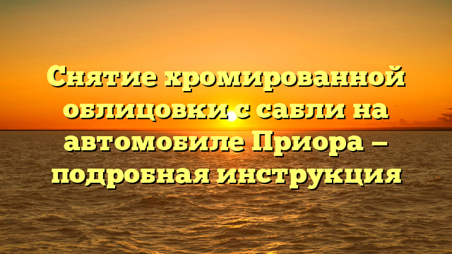 Снятие хромированной облицовки с сабли на автомобиле Приора — подробная инструкция