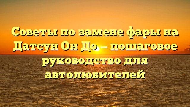 Советы по замене фары на Датсун Он До — пошаговое руководство для автолюбителей