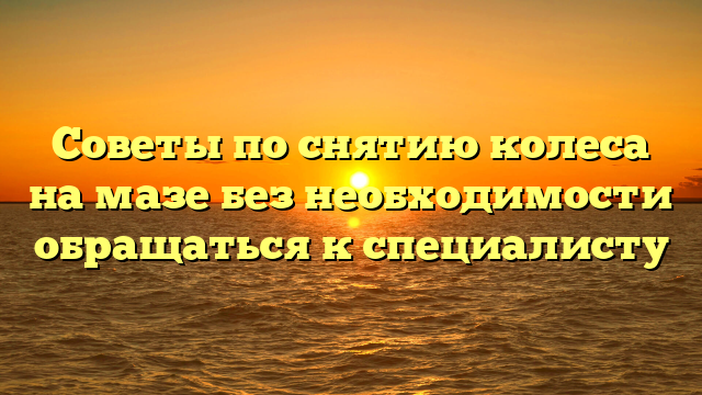 Советы по снятию колеса на мазе без необходимости обращаться к специалисту