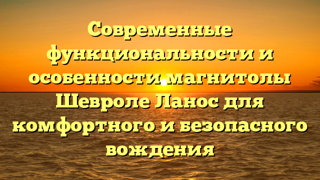 Современные функциональности и особенности магнитолы Шевроле Ланос для комфортного и безопасного вождения