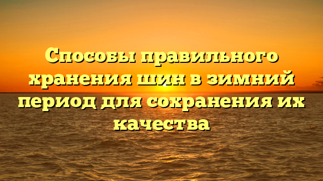 Способы правильного хранения шин в зимний период для сохранения их качества