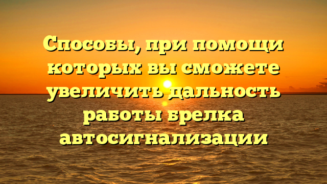 Способы, при помощи которых вы сможете увеличить дальность работы брелка автосигнализации