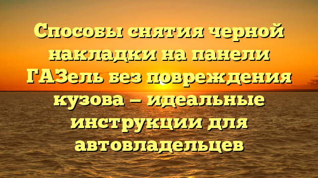 Способы снятия черной накладки на панели ГАЗель без повреждения кузова — идеальные инструкции для автовладельцев