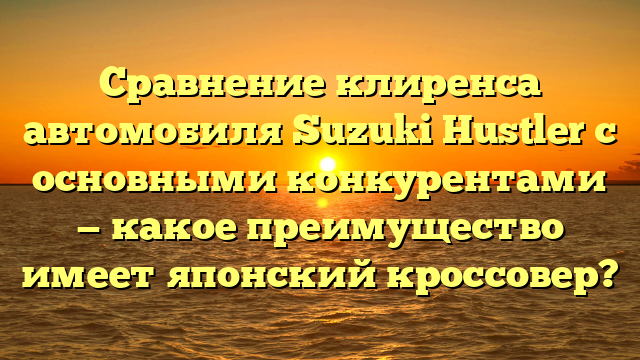 Сравнение клиренса автомобиля Suzuki Hustler с основными конкурентами — какое преимущество имеет японский кроссовер?