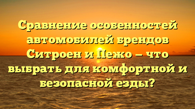 Сравнение особенностей автомобилей брендов Ситроен и Пежо — что выбрать для комфортной и безопасной езды?