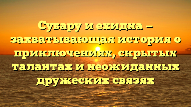 Субару и ехидна — захватывающая история о приключениях, скрытых талантах и неожиданных дружеских связях