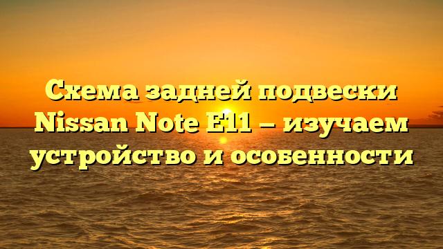 Схема задней подвески Nissan Note E11 — изучаем устройство и особенности