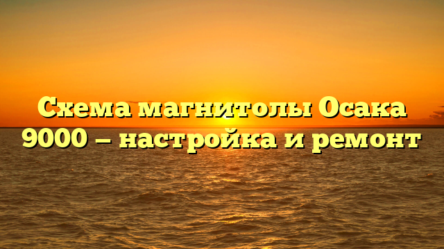 Схема магнитолы Осака 9000 — настройка и ремонт