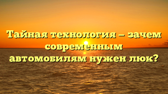 Тайная технология — зачем современным автомобилям нужен люк?