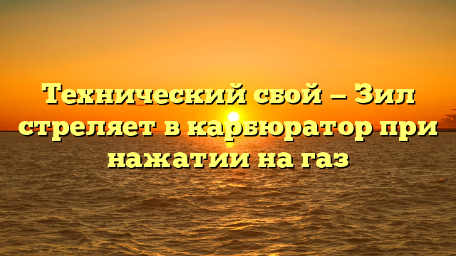 Технический сбой — Зил стреляет в карбюратор при нажатии на газ