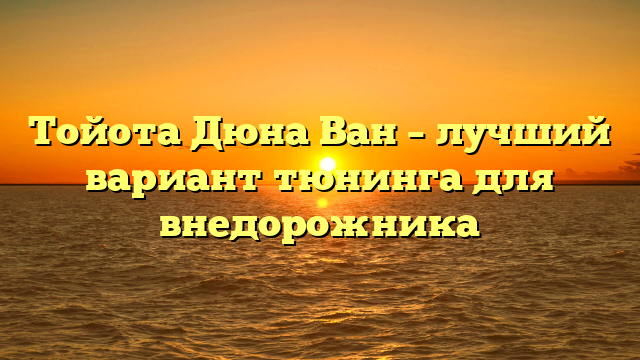 Тойота Дюна Ван – лучший вариант тюнинга для внедорожника