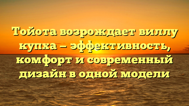 Тойота возрождает виллу купха — эффективность, комфорт и современный дизайн в одной модели