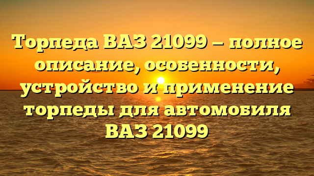 Торпеда ВАЗ 21099 — полное описание, особенности, устройство и применение торпеды для автомобиля ВАЗ 21099