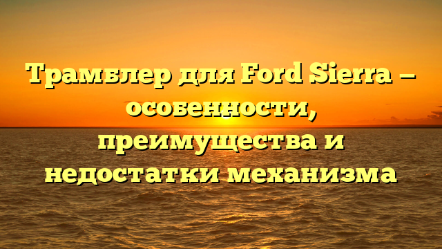 Трамблер для Ford Sierra — особенности, преимущества и недостатки механизма