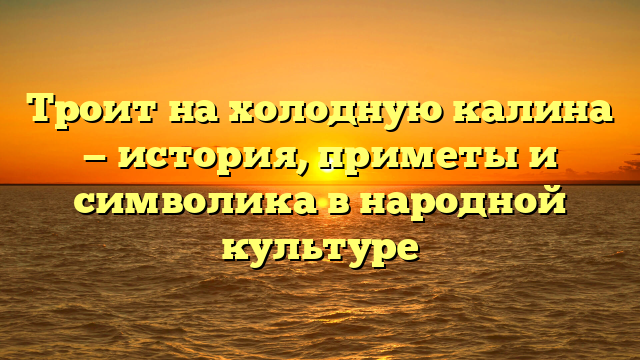 Троит на холодную калина — история, приметы и символика в народной культуре