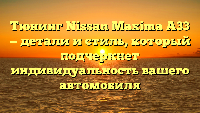 Тюнинг Nissan Maxima A33 — детали и стиль, который подчеркнет индивидуальность вашего автомобиля