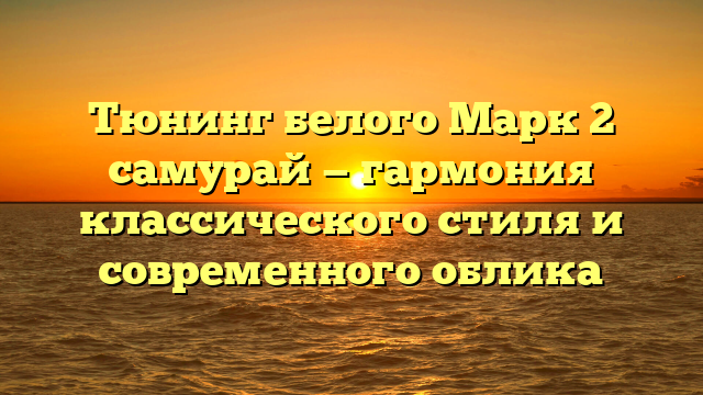 Тюнинг белого Марк 2 самурай — гармония классического стиля и современного облика