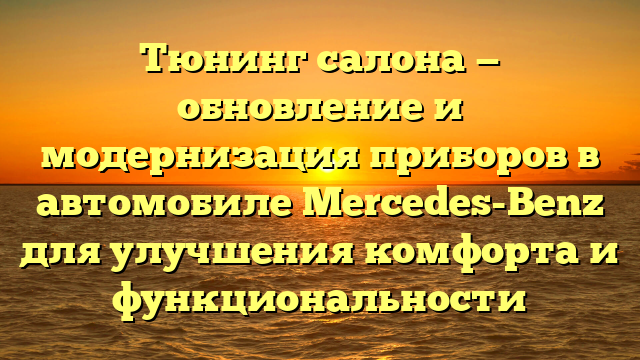 Тюнинг салона — обновление и модернизация приборов в автомобиле Mercedes-Benz для улучшения комфорта и функциональности