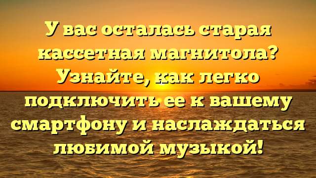 У вас осталась старая кассетная магнитола? Узнайте, как легко подключить ее к вашему смартфону и наслаждаться любимой музыкой!