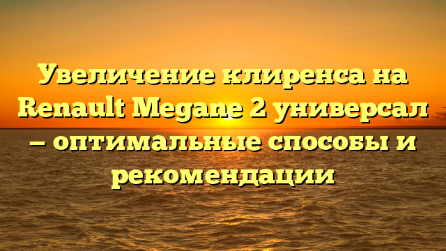 Увеличение клиренса на Renault Megane 2 универсал — оптимальные способы и рекомендации