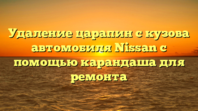 Удаление царапин с кузова автомобиля Nissan с помощью карандаша для ремонта