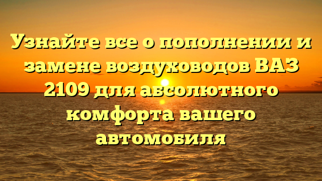 Узнайте все о пополнении и замене воздуховодов ВАЗ 2109 для абсолютного комфорта вашего автомобиля