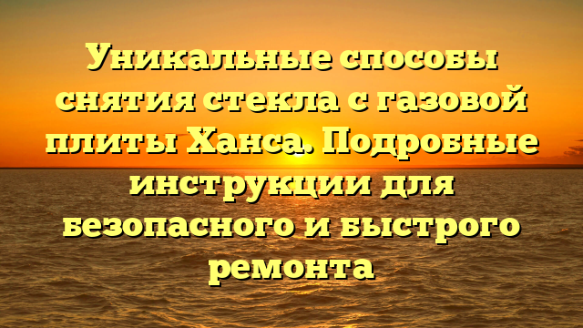 Уникальные способы снятия стекла с газовой плиты Ханса. Подробные инструкции для безопасного и быстрого ремонта