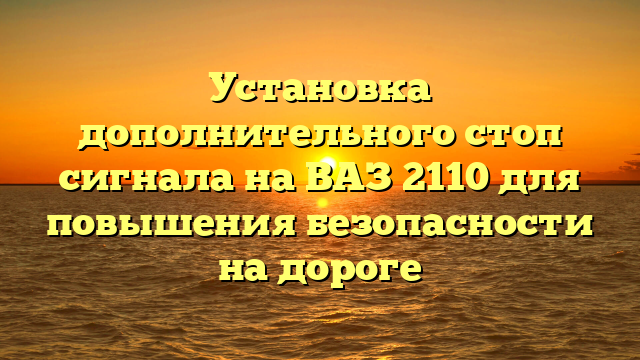 Установка дополнительного стоп сигнала на ВАЗ 2110 для повышения безопасности на дороге