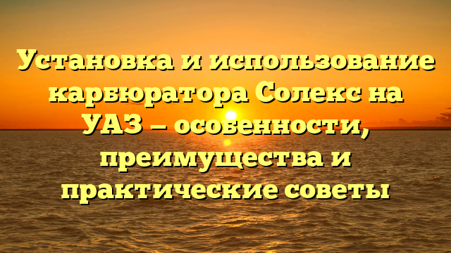 Установка и использование карбюратора Солекс на УАЗ — особенности, преимущества и практические советы