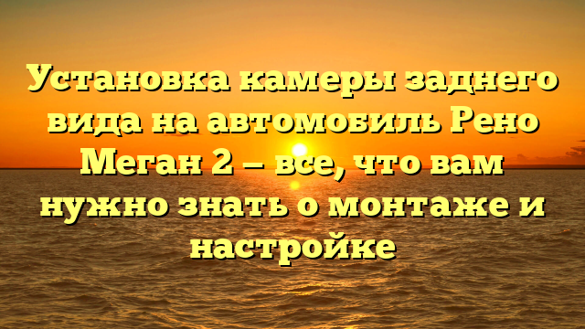 Установка камеры заднего вида на автомобиль Рено Меган 2 — все, что вам нужно знать о монтаже и настройке