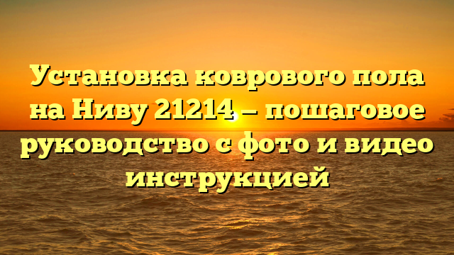 Установка коврового пола на Ниву 21214 — пошаговое руководство с фото и видео инструкцией