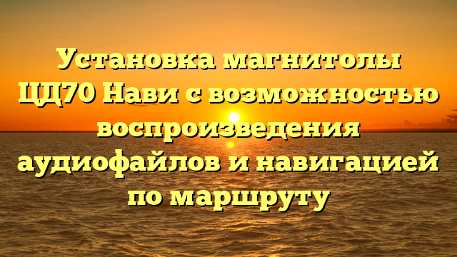 Установка магнитолы ЦД70 Нави с возможностью воспроизведения аудиофайлов и навигацией по маршруту