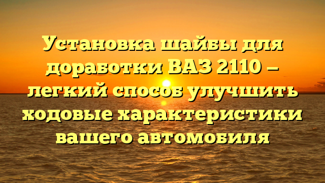 Установка шайбы для доработки ВАЗ 2110 — легкий способ улучшить ходовые характеристики вашего автомобиля