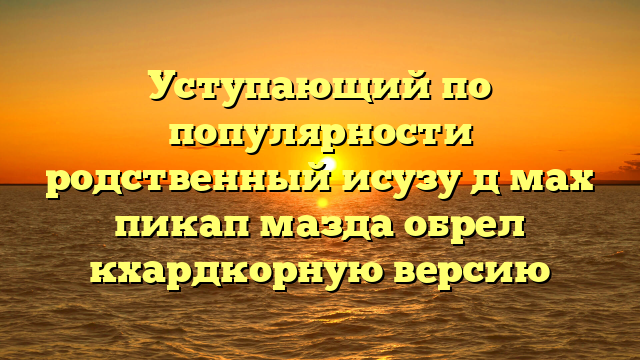 Уступающий по популярности родственный исузу д мах пикап мазда обрел кхардкорную версию