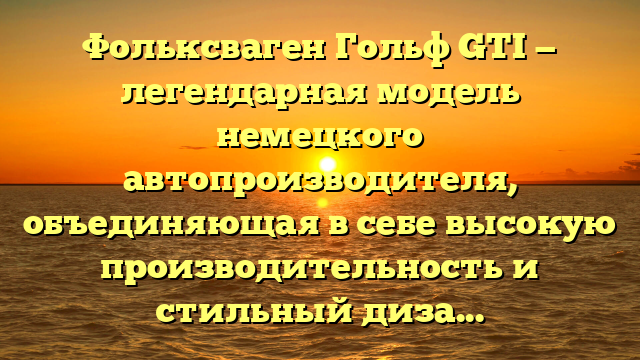 Фольксваген Гольф GTI — легендарная модель немецкого автопроизводителя, объединяющая в себе высокую производительность и стильный дизайн