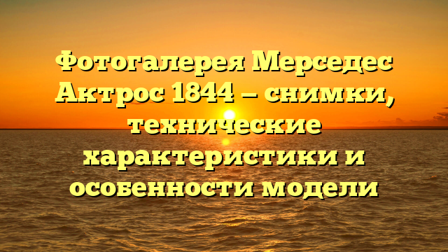 Фотогалерея Мерседес Актрос 1844 — снимки, технические характеристики и особенности модели