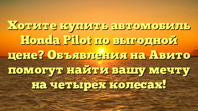 Хотите купить автомобиль Honda Pilot по выгодной цене? Объявления на Авито помогут найти вашу мечту на четырех колесах!