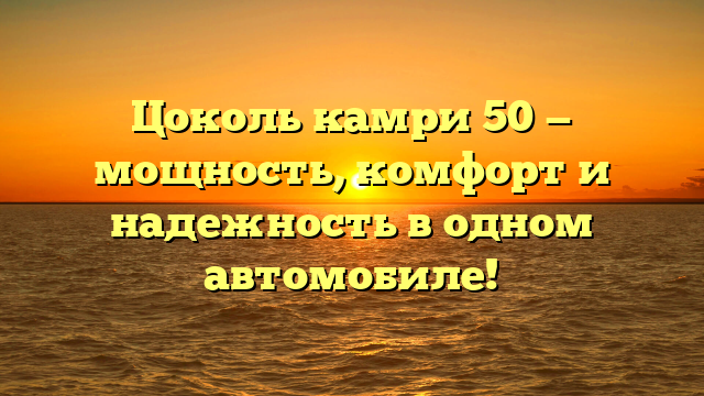 Цоколь камри 50 — мощность, комфорт и надежность в одном автомобиле!