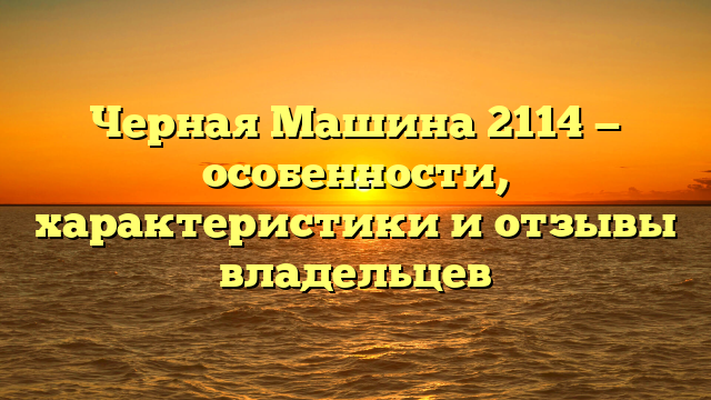 Черная Машина 2114 — особенности, характеристики и отзывы владельцев