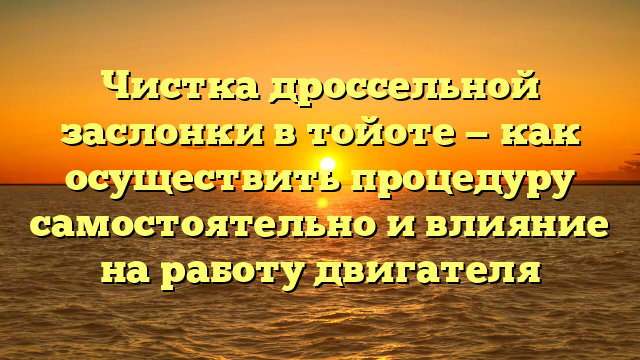 Чистка дроссельной заслонки в тойоте — как осуществить процедуру самостоятельно и влияние на работу двигателя