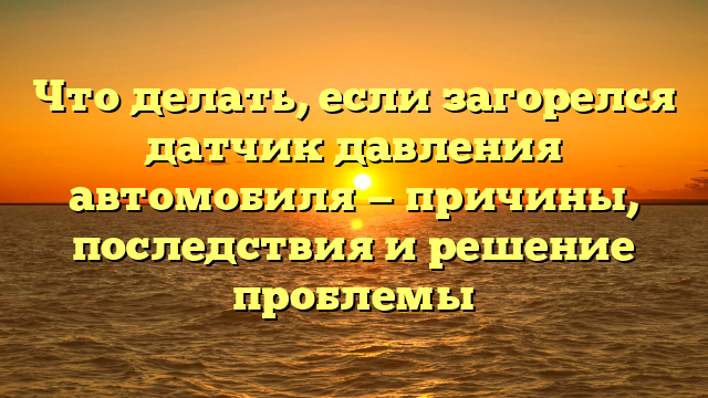 Что делать, если загорелся датчик давления автомобиля — причины, последствия и решение проблемы