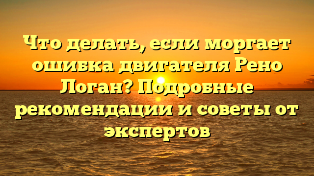 Что делать, если моргает ошибка двигателя Рено Логан? Подробные рекомендации и советы от экспертов